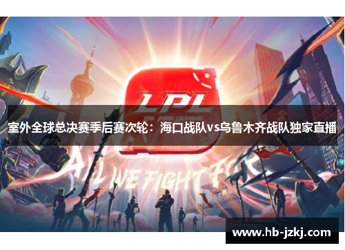 室外全球总决赛季后赛次轮：海口战队vs乌鲁木齐战队独家直播