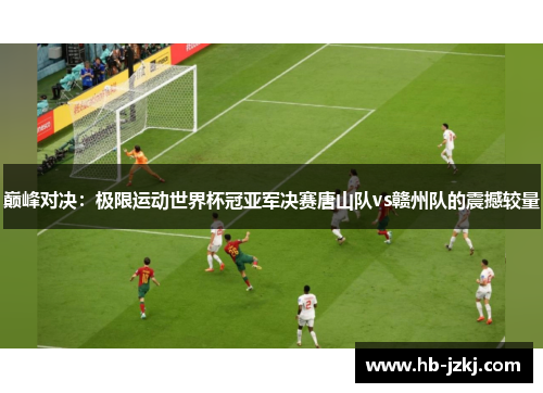 巅峰对决：极限运动世界杯冠亚军决赛唐山队vs赣州队的震撼较量