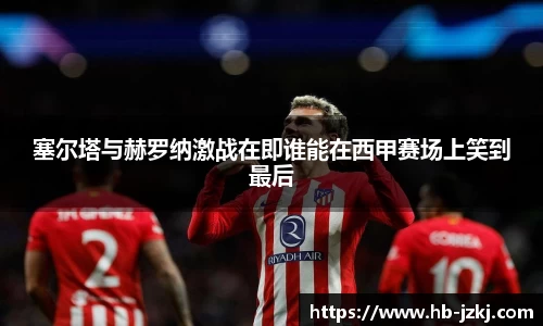 塞尔塔与赫罗纳激战在即谁能在西甲赛场上笑到最后